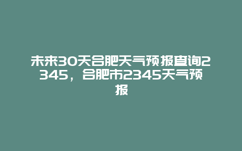 未来30天合肥天气预报查询2345，合肥市2345天气预报