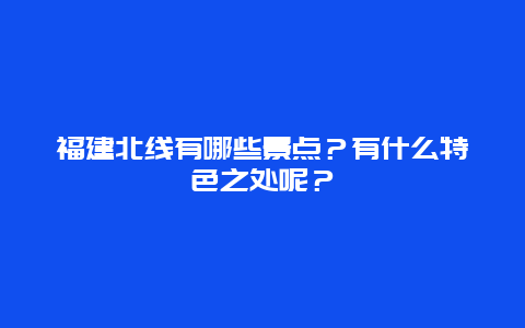 福建北线有哪些景点？有什么特色之处呢？
