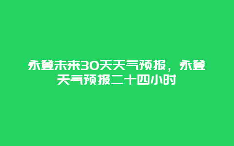永登未来30天天气预报，永登天气预报二十四小时