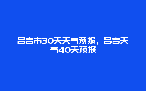 昌吉市30天天气预报，昌吉天气40天预报