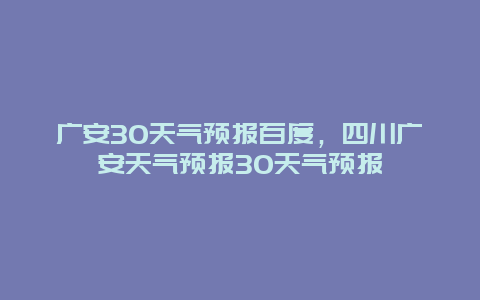 广安30天气预报百度，四川广安天气预报30天气预报