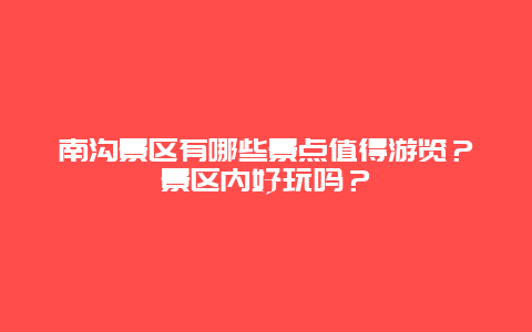 南沟景区有哪些景点值得游览？景区内好玩吗？