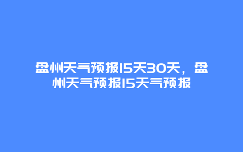 盘州天气预报15天30天，盘州天气预报15天气预报