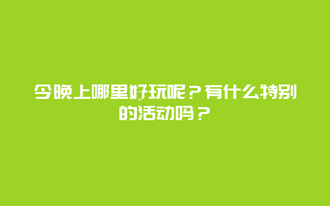 今晚上哪里好玩呢？有什么特别的活动吗？