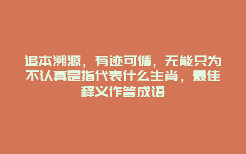 追本溯源，有迹可循，无能只为不认真是指代表什么生肖，最佳释义作答成语