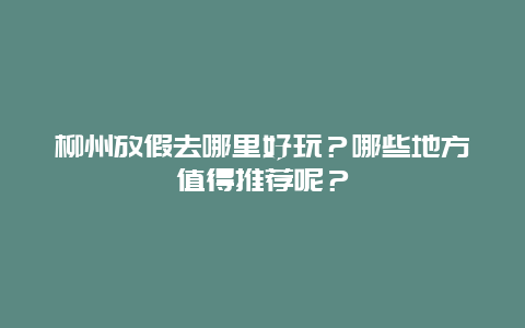 柳州放假去哪里好玩？哪些地方值得推荐呢？