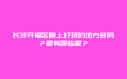 长沙开福区晚上好玩的地方多吗？都有哪些呢？