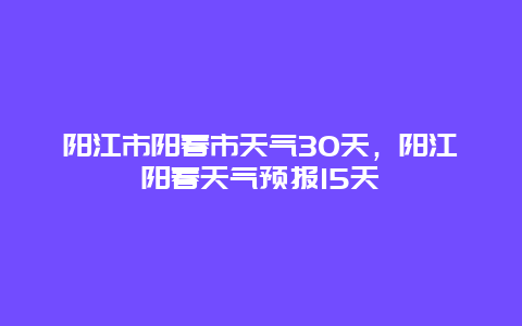 阳江市阳春市天气30天，阳江阳春天气预报15天