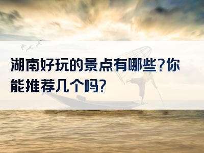 湖南好玩的景点有哪些？你能推荐几个吗？
