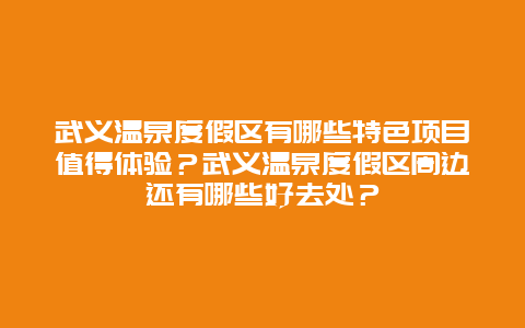 武义温泉度假区有哪些特色项目值得体验？武义温泉度假区周边还有哪些好去处？