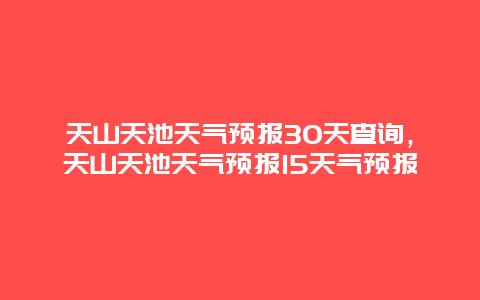 天山天池天气预报30天查询，天山天池天气预报15天气预报