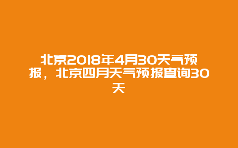 北京2018年4月30天气预报，北京四月天气预报查询30天