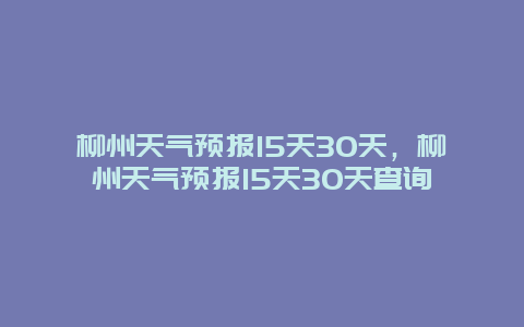 柳州天气预报15天30天，柳州天气预报15天30天查询