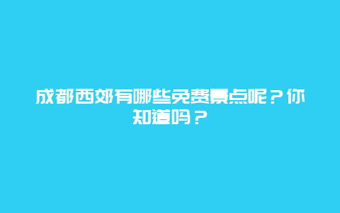 成都西郊有哪些免费景点呢？你知道吗？