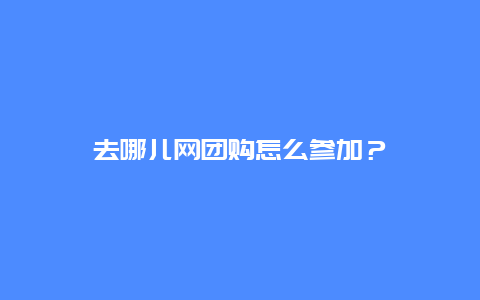 去哪儿网团购怎么参加？