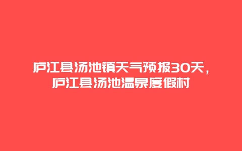 庐江县汤池镇天气预报30天，庐江县汤池温泉度假村