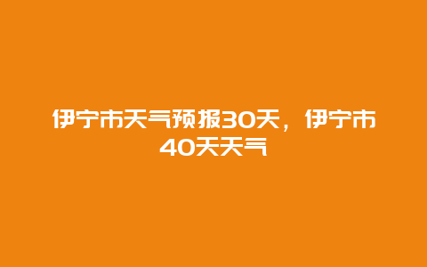伊宁市天气预报30天，伊宁市40天天气