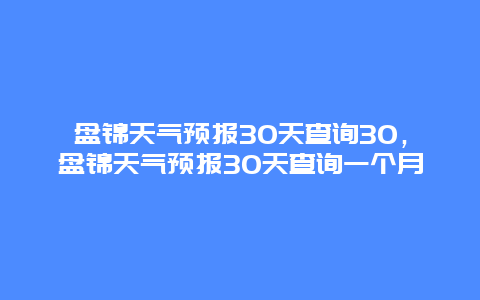 盘锦天气预报30天查询30，盘锦天气预报30天查询一个月