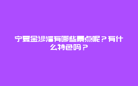 宁夏金沙湾有哪些景点呢？有什么特色吗？