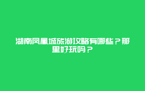 湖南凤凰城旅游攻略有哪些？那里好玩吗？