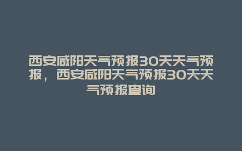 西安咸阳天气预报30天天气预报，西安咸阳天气预报30天天气预报查询