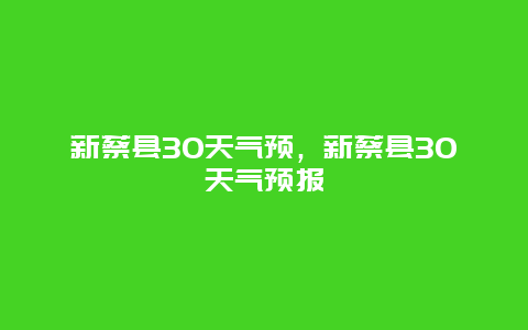 新蔡县30天气预，新蔡县30天气预报