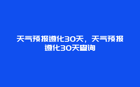 天气预报遵化30天，天气预报遵化30天查询