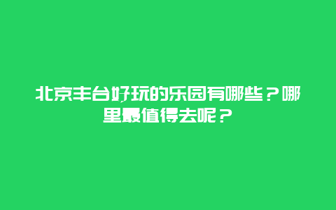 北京丰台好玩的乐园有哪些？哪里最值得去呢？