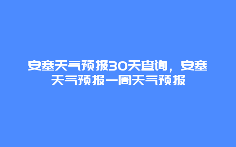 安塞天气预报30天查询，安塞天气预报一周天气预报