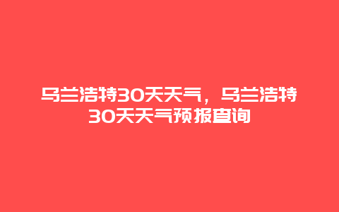 乌兰浩特30天天气，乌兰浩特30天天气预报查询