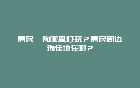 惠民遛狗哪里好玩？惠民周边遛狗佳地在哪？