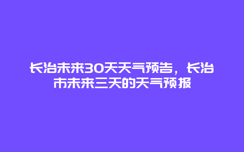长治未来30天天气预告，长治市未来三天的天气预报