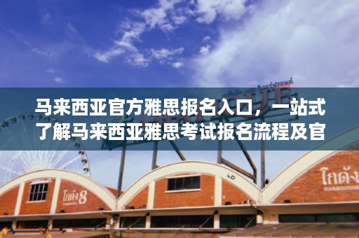 马来西亚 *** 雅思报名入口，一站式了解马来西亚雅思考试报名流程及官网信息