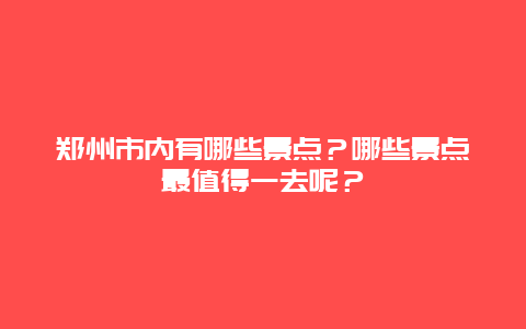 郑州市内有哪些景点？哪些景点最值得一去呢？