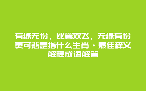 有缘无份，比翼双飞，无缘有份更可悲是指什么生肖·最佳释义解释成语解答