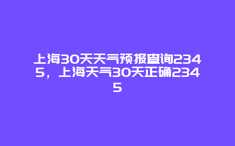 上海30天天气预报查询2345，上海天气30天正确2345