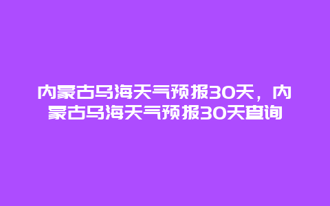 内蒙古乌海天气预报30天，内蒙古乌海天气预报30天查询