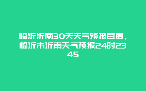 临沂沂南30天天气预报百度，临沂市沂南天气预报24时2345