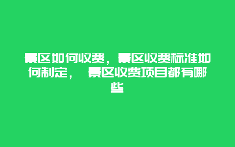 景区如何收费，景区收费标准如何制定， 景区收费项目都有哪些