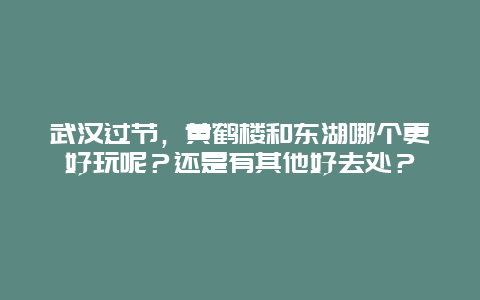 武汉过节，黄鹤楼和东湖哪个更好玩呢？还是有其他好去处？