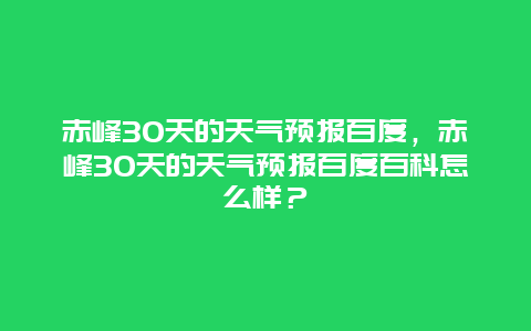 赤峰30天的天气预报百度，赤峰30天的天气预报百度百科怎么样？