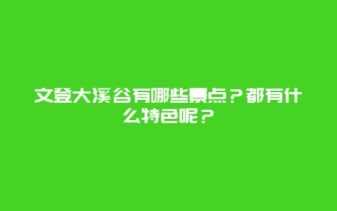 文登大溪谷有哪些景点？都有什么特色呢？