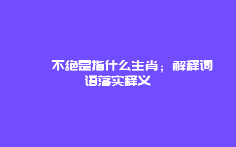 迆逦不绝是指什么生肖；解释词语落实释义