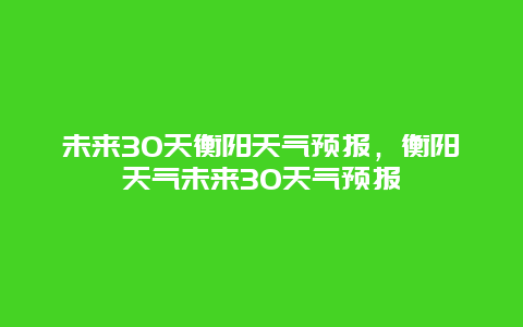 未来30天衡阳天气预报，衡阳天气未来30天气预报