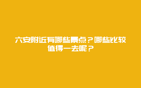 六安附近有哪些景点？哪些比较值得一去呢？