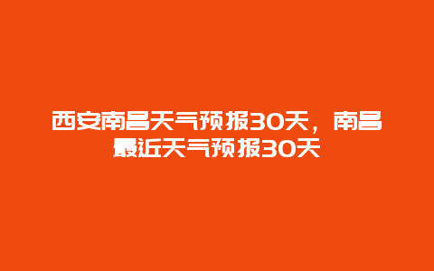 西安南昌天气预报30天，南昌最近天气预报30天