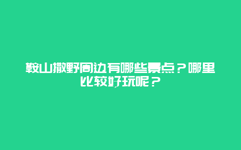 鞍山撒野周边有哪些景点？哪里比较好玩呢？