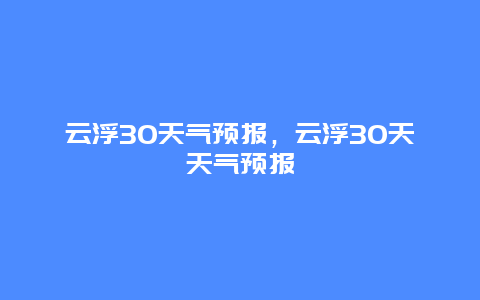 云浮30天气预报，云浮30天天气预报