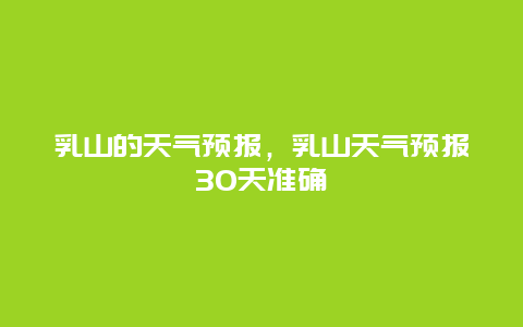 乳山的天气预报，乳山天气预报30天准确
