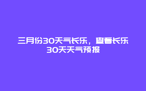 三月份30天气长乐，查看长乐30天天气预报